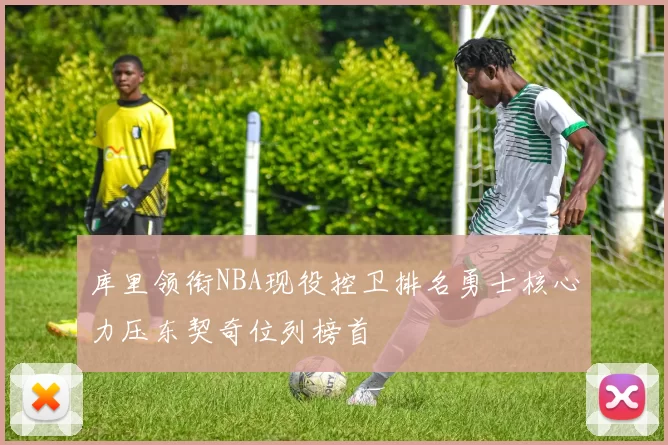 库里领衔NBA现役控卫排名勇士核心力压东契奇位列榜首