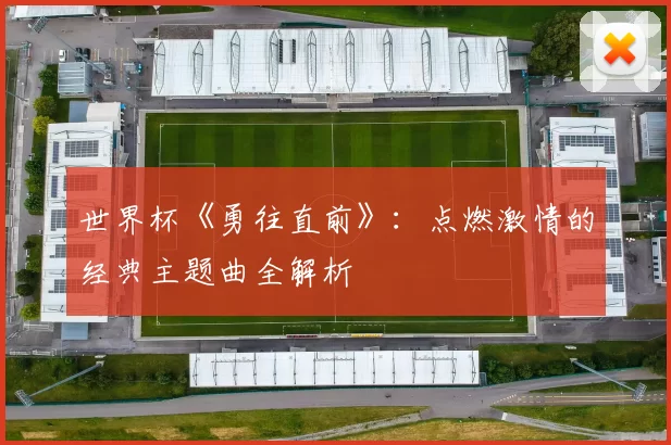 世界杯《勇往直前》:点燃激情的经典主题曲全解析