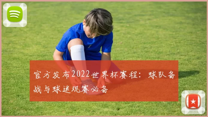 官方发布2022世界杯赛程：球队备战与球迷观赛必备