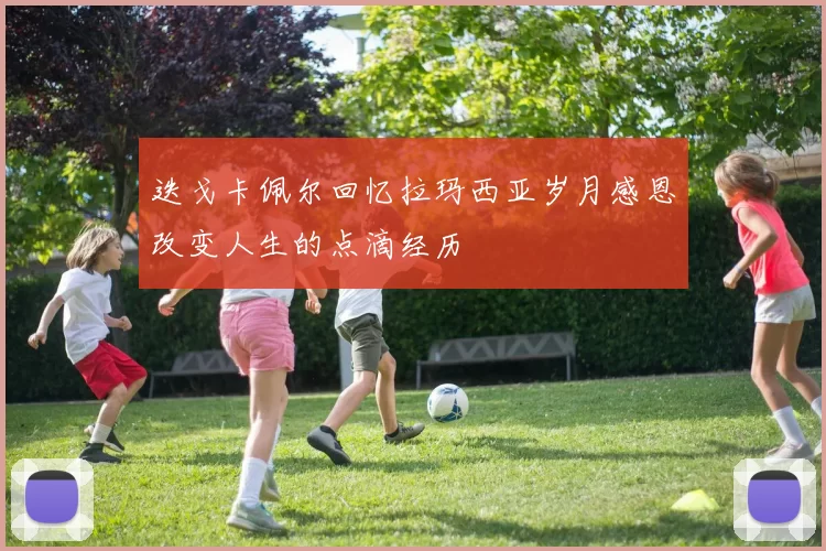 迭戈卡佩尔回忆拉玛西亚岁月感恩改变人生的点滴经历