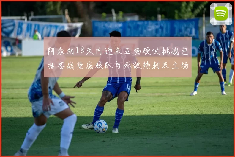 阿森纳18天内迎来五场硬仗挑战包括客战垫底狼队与死敌热刺及主场对阵车子