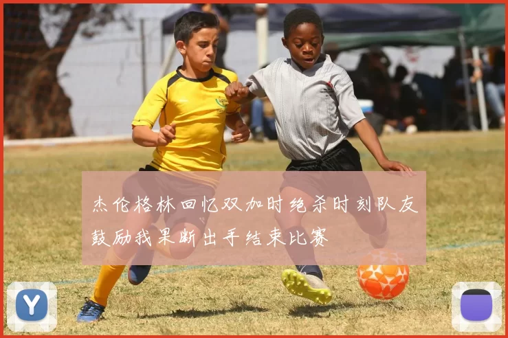 杰伦格林回忆双加时绝杀时刻队友鼓励我果断出手结束比赛
