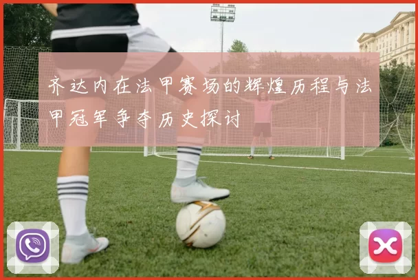 齐达内在法甲赛场的辉煌历程与法甲冠军争夺历史探讨