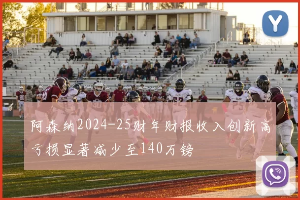 阿森纳2024-25财年财报收入创新高亏损显著减少至140万镑