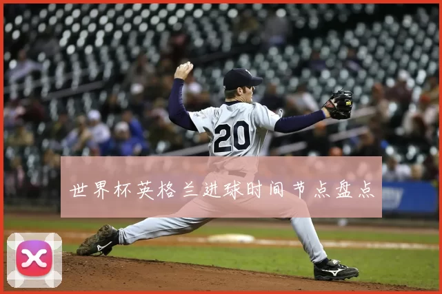 世界杯英格兰进球时间节点盘点