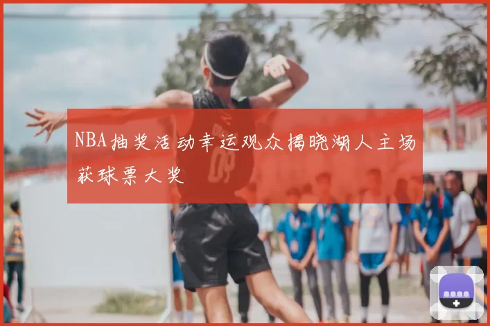 NBA抽奖活动幸运观众揭晓湖人主场获球票大奖