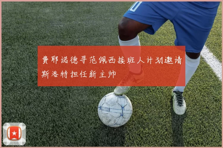 费耶诺德寻范佩西接班人计划邀请斯洛特担任新主帅