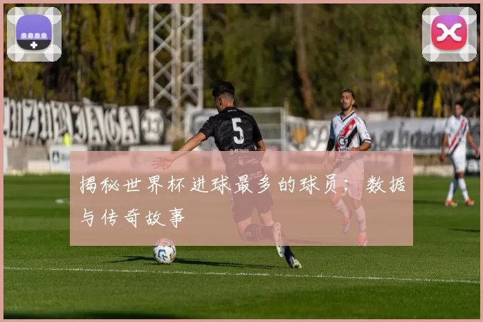 揭秘世界杯进球最多的球员：数据与传奇故事