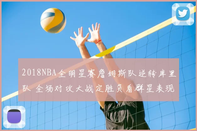2018NBA全明星赛詹姆斯队逆转库里队 全场对攻大战定胜负看群星表现