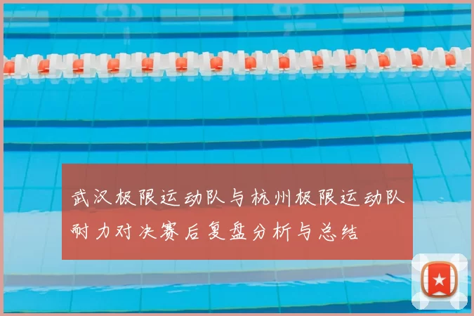武汉极限运动队与杭州极限运动队耐力对决赛后复盘分析与总结