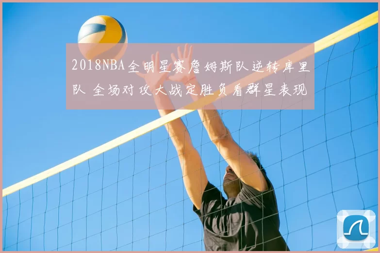 2018NBA全明星赛詹姆斯队逆转库里队 全场对攻大战定胜负看群星表现