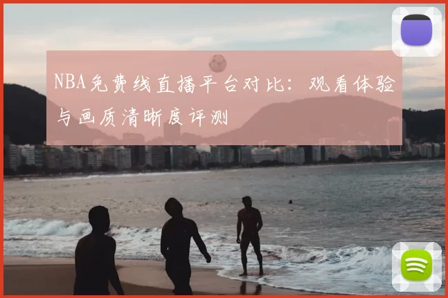 NBA免费线直播平台对比：观看体验与画质清晰度评测