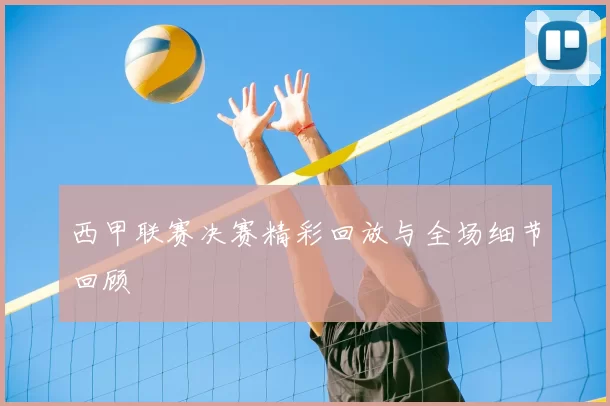 西甲联赛决赛精彩回放与全场细节回顾
