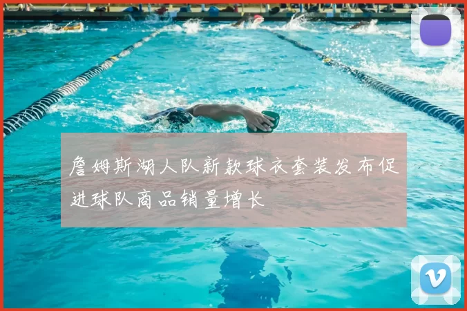 詹姆斯湖人队新款球衣套装发布促进球队商品销量增长