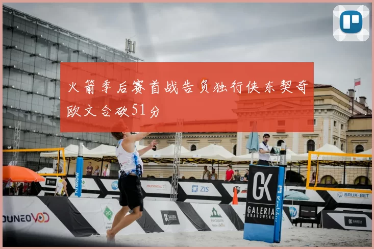 火箭季后赛首战告负独行侠东契奇欧文合砍51分