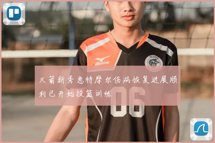 火箭新秀惠特摩尔伤病恢复进展顺利已开始投篮训练