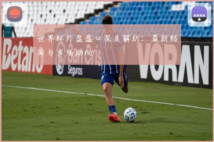世界杯外盘盘口深度解析：最新赔率与市场动向