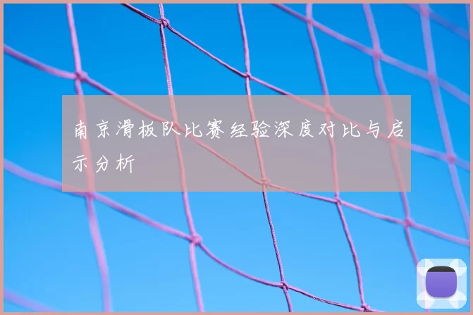 南京滑板队比赛经验深度对比与启示分析
