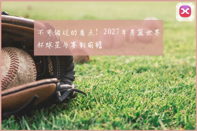 不可错过的看点!2027年男篮世界杯球星与赛制前瞻