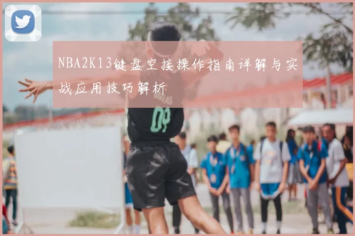 NBA2K13键盘空接操作指南详解与实战应用技巧解析