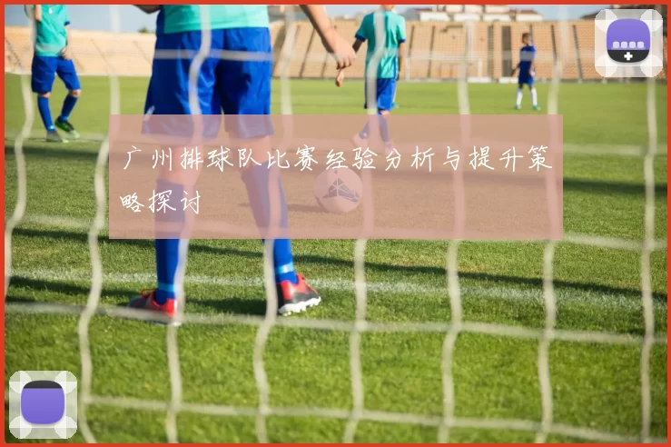 广州排球队比赛经验分析与提升策略探讨