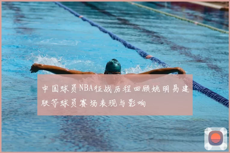中国球员NBA征战历程回顾姚明易建联等球员赛场表现与影响