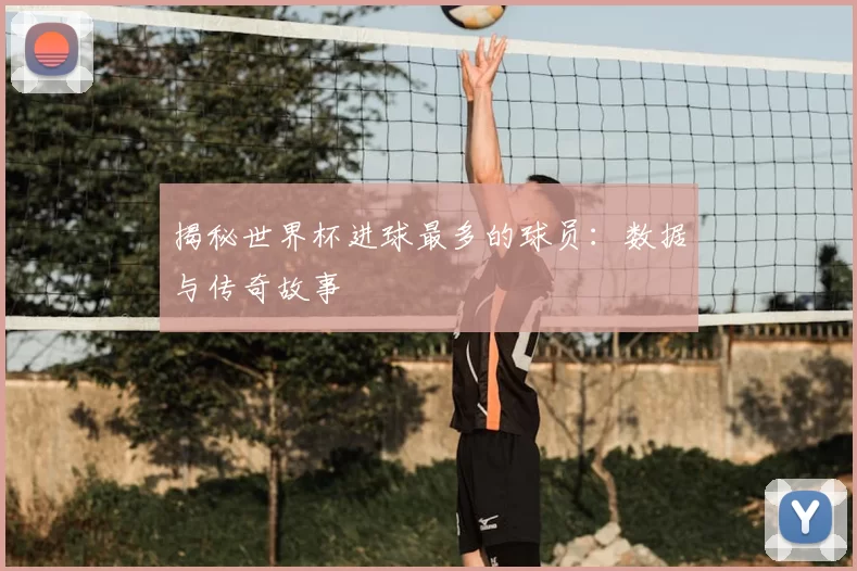 揭秘世界杯进球最多的球员：数据与传奇故事