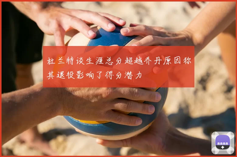 杜兰特谈生涯总分超越乔丹原因称其退役影响了得分潜力