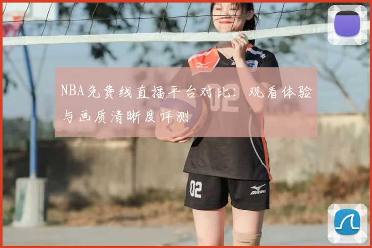 NBA免费线直播平台对比：观看体验与画质清晰度评测