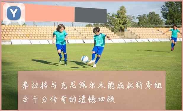 弗拉格与克尼佩尔未能成就新秀组合千分传奇的遗憾回顾