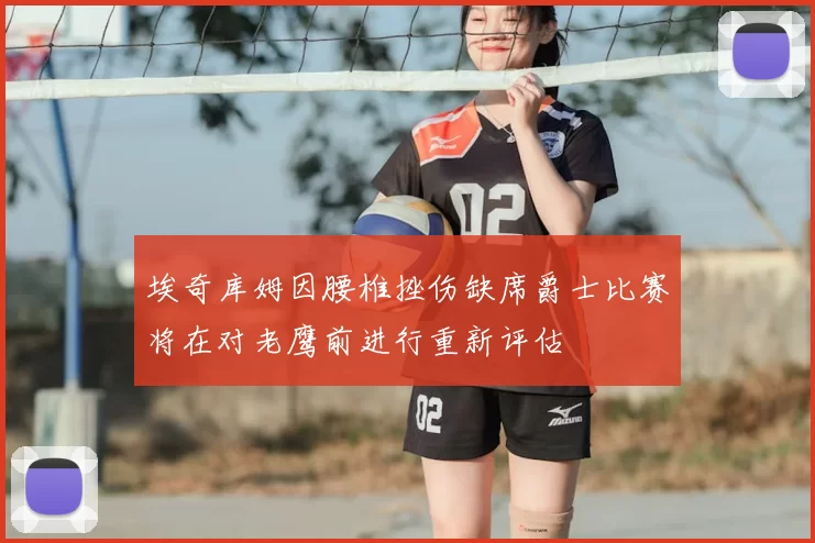 埃奇库姆因腰椎挫伤缺席爵士比赛将在对老鹰前进行重新评估