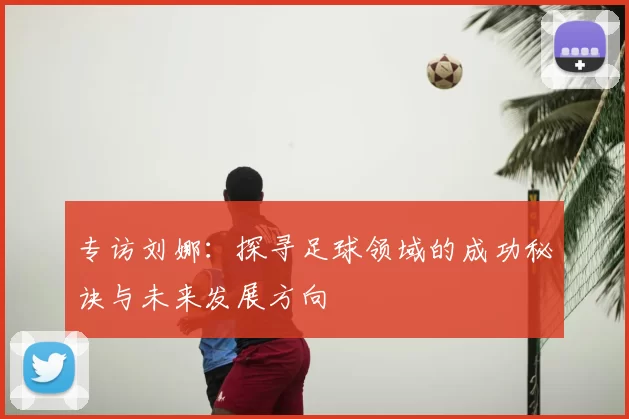 专访刘娜：探寻足球领域的成功秘诀与未来发展方向