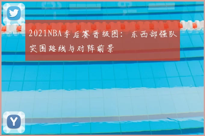 2021NBA季后赛晋级图：东西部强队突围路线与对阵前景
