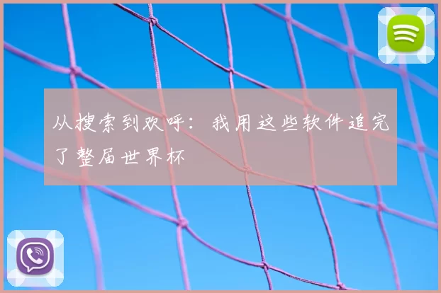 从搜索到欢呼:我用这些软件追完了整届世界杯