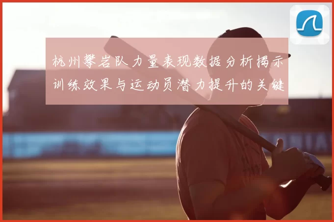 杭州攀岩队力量表现数据分析揭示训练效果与运动员潜力提升的关键因素