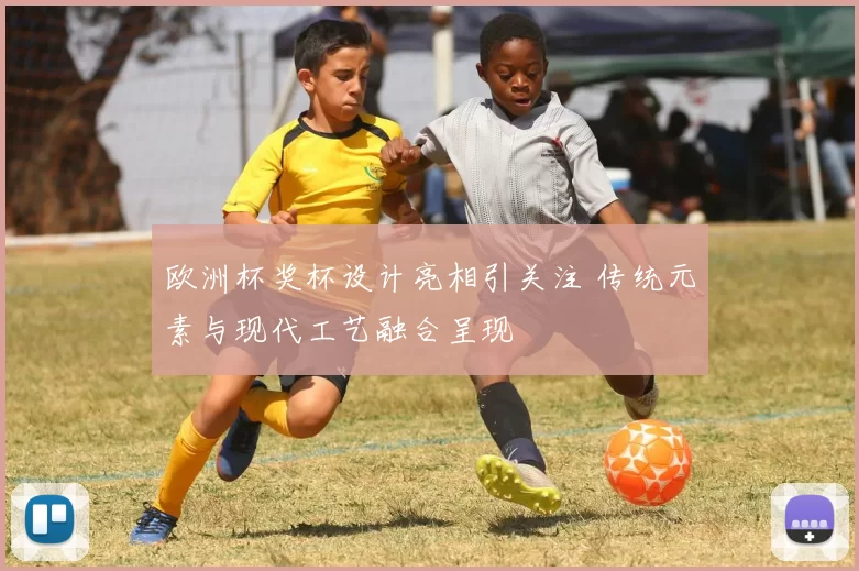 欧洲杯奖杯设计亮相引关注 传统元素与现代工艺融合呈现