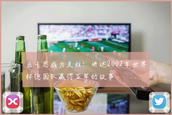 当卡恩成为支柱:讲述2002年世界杯德国队赢得亚军的故事