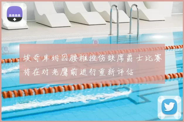 埃奇库姆因腰椎挫伤缺席爵士比赛将在对老鹰前进行重新评估