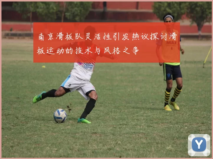 南京滑板队灵活性引发热议探讨滑板运动的技术与风格之争