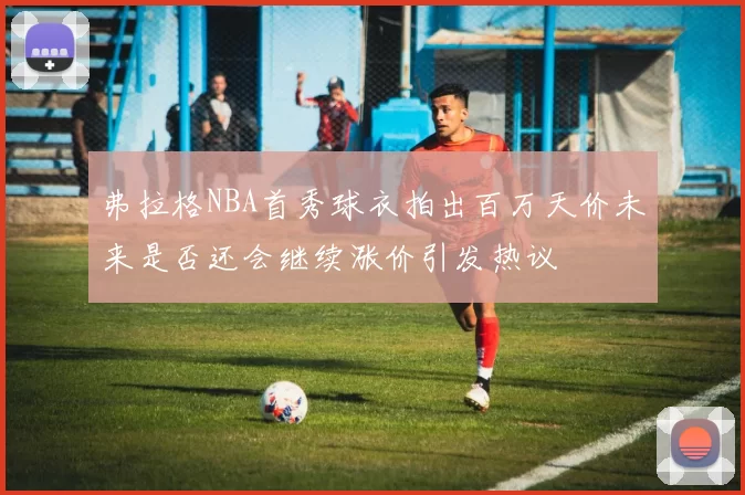 弗拉格NBA首秀球衣拍出百万天价未来是否还会继续涨价引发热议