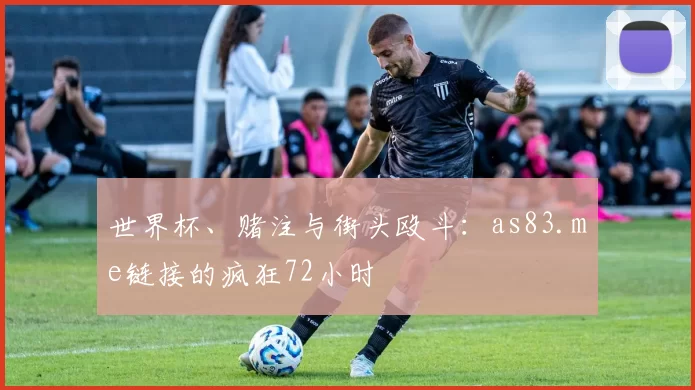 世界杯、赌注与街头殴斗：as83.me链接的疯狂72小时