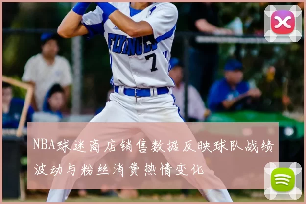 NBA球迷商店销售数据反映球队战绩波动与粉丝消费热情变化