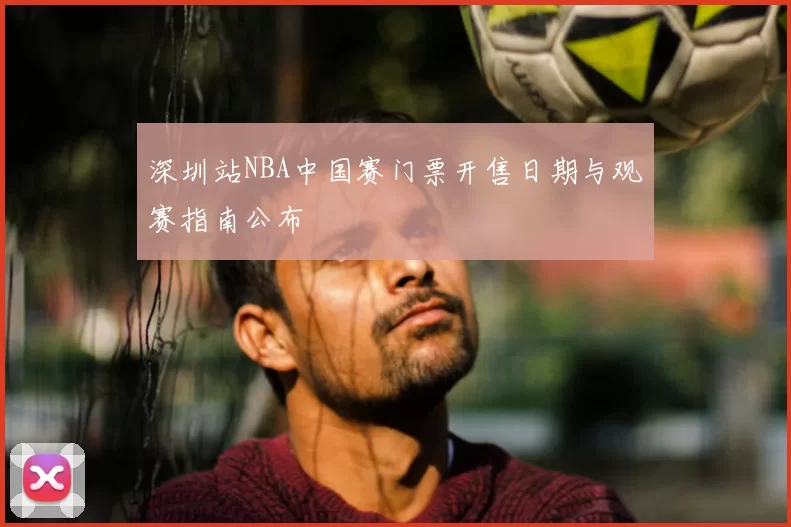 深圳站NBA中国赛门票开售日期与观赛指南公布