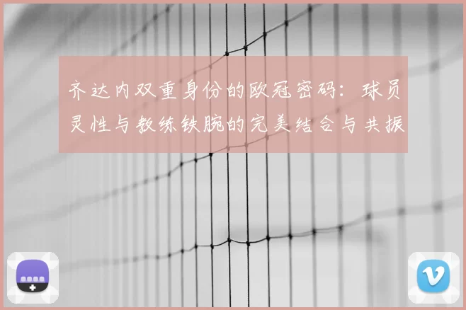 齐达内双重身份的欧冠密码：球员灵性与教练铁腕的完美结合与共振