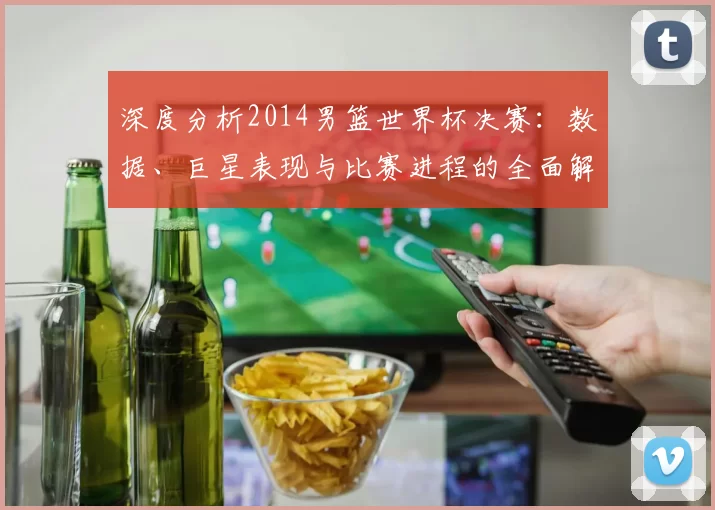 深度分析2014男篮世界杯决赛：数据、巨星表现与比赛进程的全面解读