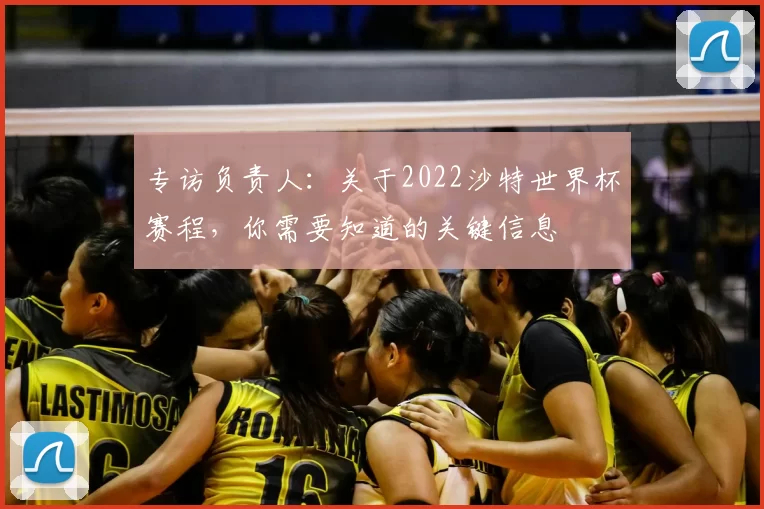 专访负责人：关于2022沙特世界杯赛程，你需要知道的关键信息