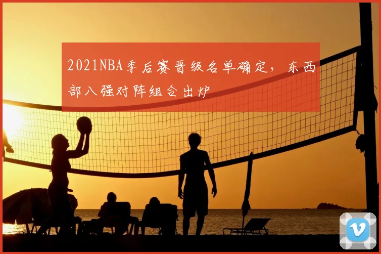 2021NBA季后赛晋级名单确定，东西部八强对阵组合出炉