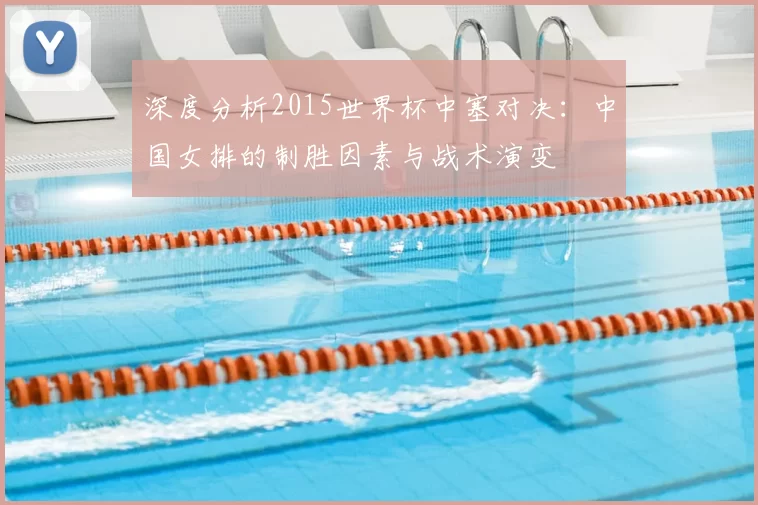 深度分析2015世界杯中塞对决：中国女排的制胜因素与战术演变