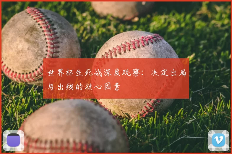 世界杯生死战深度观察：决定出局与出线的核心因素
