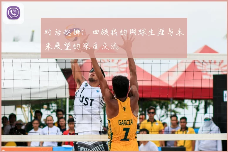 对话赵娜:回顾我的网球生涯与未来展望的深度交流